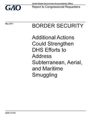 Border security, additional actions could strengthen DHS efforts to address subterranean, aerial, and maritime smuggling: report to congressional requ by U. S. Government Accountability Office