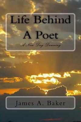 Life Behind A Poet: A New Day Dawning by James A. Baker