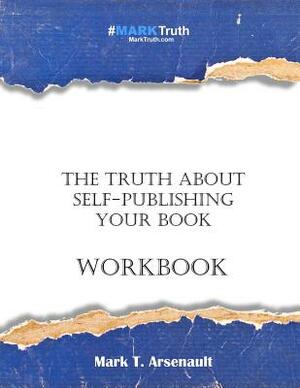 The Truth about Self-Publishing Your Book Workbook by Mark T. Arsenault