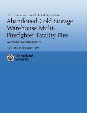 Abandoned Cold Storage Warehouse Multi-Firefighter Fatality Fire, Worcester, Massachusetts: U.S. Fire Administration Technical Report-134 by John R. Anderson, U. S. Fire Administration