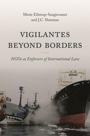 Vigilantes Beyond Borders: Ngos as Enforcers of International Law by J.C. Sharman, Mette Eilstrup-Sangiovanni