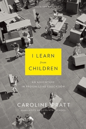 I Learn from Children: An Adventure in Progressive Education by Caroline Pratt, Ian Frazier