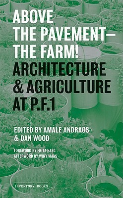 Above the Pavement, the Farm: Architectural Agriculture at Public Farm 1 by Meredith TenHoor, Dan Wood, Adam Michaels, Fritz Haeg, Amale Andraos, Winy Maas