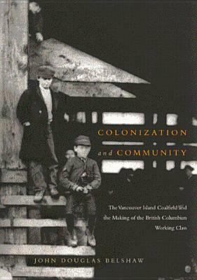 Colonization and Community: The Vancouver Island Coalfield and the Making of the British Columbian Working Class by John Douglas Belshaw