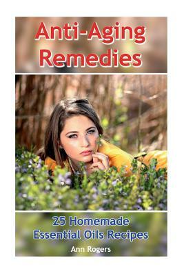 Anti-Aging Remedies: 25 Homemade Essential Oils Recipes: (Essential Oils, Essential OIls Books) by Ann Rogers