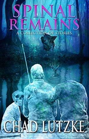 Spinal Remains: A Collection of Stories by Chad Lutzke