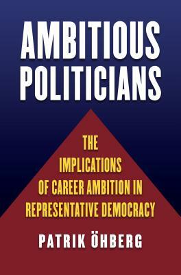 Ambitious Politicians: The Implications of Career Ambition in Representative Democracy by Patrik Öhberg