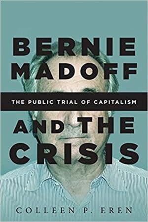 Bernie Madoff and the Crisis: The Public Trial of Capitalism by Colleen P. Eren