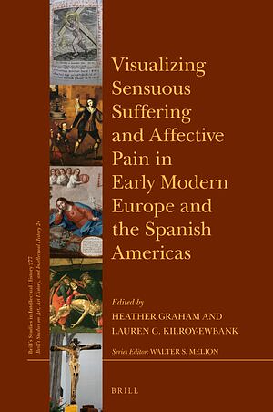 Visualizing Sensuous Suffering and Affective Pain in Early Modern Europe and the Spanish Americas by Lauren G. Kilroy-Ewbank, Heather Graham