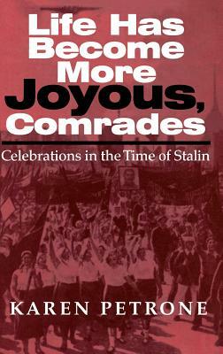 Life Has Become More Joyous, Comrades: Celebrations in the Time of Stalin by Karen Petrone