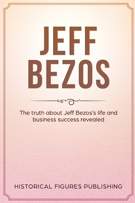 Jeff Bezos: The Truth about Jeff Bezos's Life and Business Success Revealed by Publishing Historical Figures