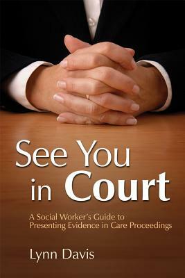 See You in Court: A Social Worker's Guide to Presenting Evidence in Care Proceedings by Lynn Davis
