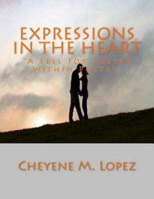 Expressions In The Heart: A Feel For Poetry Within Poetry by Cheyene Montana Lopez