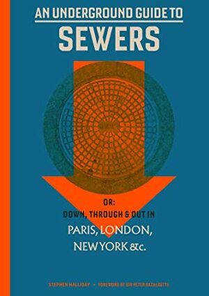 An Underground Guide to Sewers: Or: Down, Through and Out in Paris, London, New York, &c. by Peter Bazalgette, Stephen Halliday