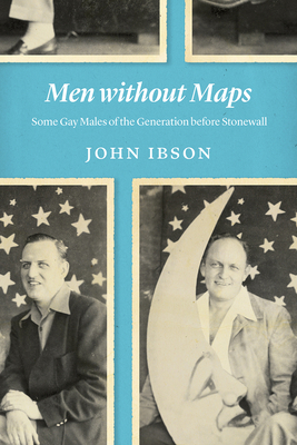 Men Without Maps: Some Gay Males of the Generation Before Stonewall by John Ibson