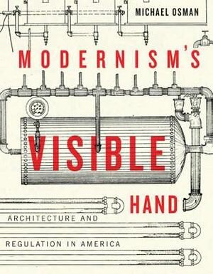 Modernism's Visible Hand: Architecture and Regulation in America by Michael Osman