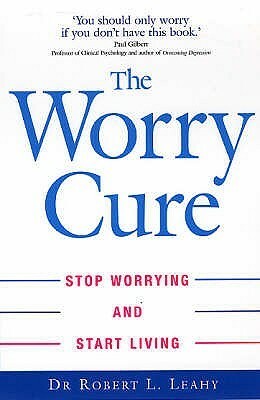 The Worry Cure: Stop Worrying And Start Living by Robert L. Leahy