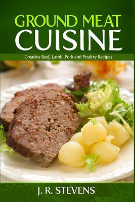 Ground Meat Cuisine: Creative Beef, Lamb, Pork and Poultry Recipes by J. R. Stevens