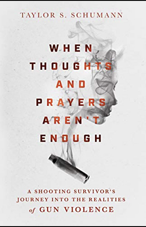When Thoughts and Prayers Aren't Enough: A Shooting Survivor's Journey into the Realities of Gun Violence by Taylor S. Schumann
