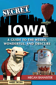 Secret Iowa: A Guide to the Weird, Wonderful, and Obscure by Megan Bannister
