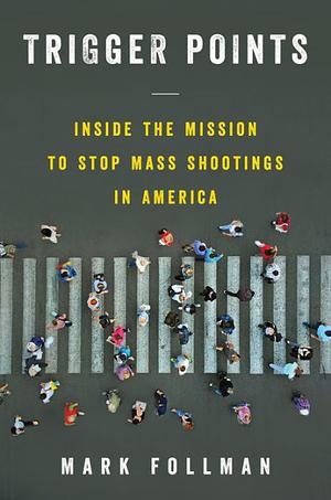 Trigger Points: Inside the Mission to Stop Mass Shootings in America by Mark Follman