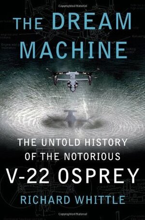 The Dream Machine: The Untold History of the Notorious V-22 Osprey by Richard Whittle