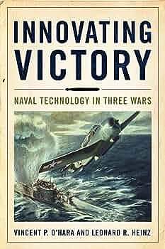 Innovating Victory: Naval Technology in Three Wars by Vincent O'Hara, Leonard R. Heinz