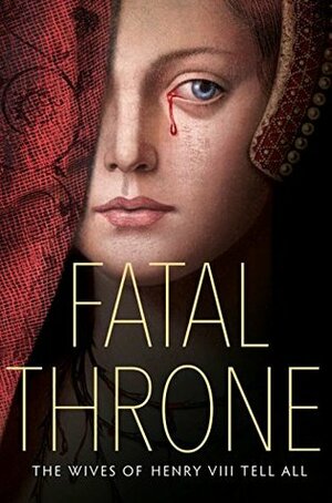 Fatal Throne: The Wives of Henry VIII Tell All: By M. T. Anderson, Candace Fleming, Stephanie Hemphill, Lisa Ann Sandell,Jennifer Donnelly, Linda Sue Park, Deborah Hopkinson by Candace Fleming