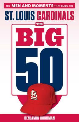 The Big 50: St. Louis Cardinals: The Men and Moments That Made the St. Louis Cardinals by Benjamin Hochman