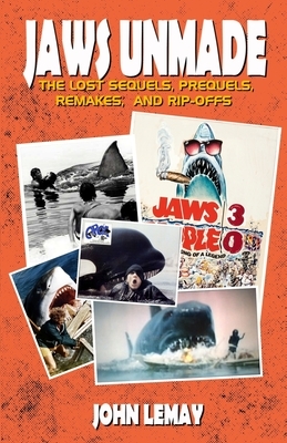 Jaws Unmade: The Lost Sequels, Prequels, Remakes, and Rip-Offs by John Lemay