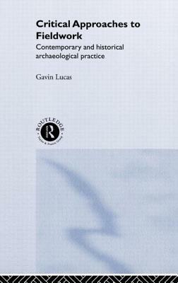 Critical Approaches to Fieldwork: Contemporary and Historical Archaeological Practice by Gavin Lucas