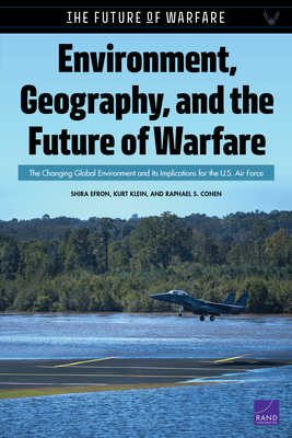 Environment, Geography, and the Future of Warfare: The Changing Global Environment and Its Implications for the U.S. Air Force by Shira Efron, Kurt Klein, Raphael S. Cohen