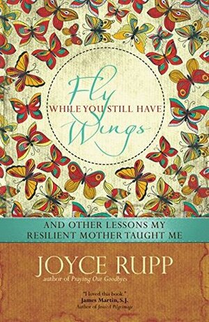 Fly While You Still Have Wings: And Other Lessons My Resilient Mother Taught Me by Joyce Rupp