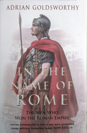 In the Name of Rome: The Men Who Won the Roman Empire by Adrian Goldsworthy