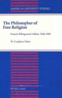 The Philosopher of Free Religion: Francis Ellingwood Abbot, 1836-1903 by W. Creighton Peden, Creighton Peden