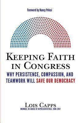Keeping Faith in Congress: Why Persistence, Compassion, and Teamwork Will Save Our Democracy by Lois Capps, Nancy Pelosi