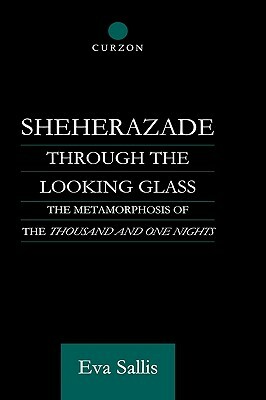 Sheherazade Through the Looking Glass: The Metamorphosis of the 'Thousand and One Nights' by Eva Sallis