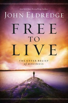 Free to Live: The Utter Relief of Holiness by John Eldredge