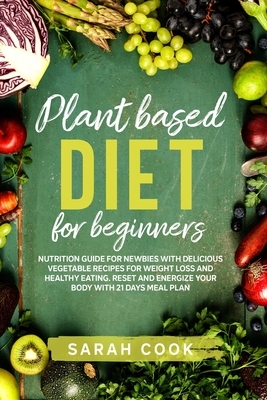 Plant based diet for beginners: Nutrition Guide For Newbies With Delicious Vegetable Recipes For Weight Loss and Healthy Eating. Reset and Energize Yo by Sarah Cook