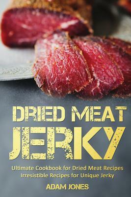 Dried Meat Jerky: Ultimate Cookbook for Dried Meat Recipes, Irresistible Recipes for Unique Jerky by Adam Jones