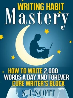 Writing Habit Mastery - How to Write 2,000 Words a Day and Forever Cure Writer's Block by S.J. Scott