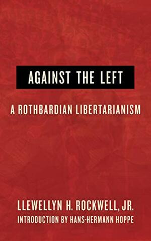 Against the Left: A Rothbardian Libertarianism by Llewellyn H. Rockwell Jr.