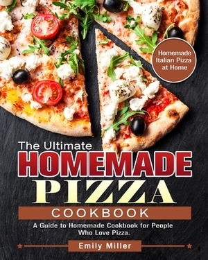 The Ultimate Homemade Pizza Cookbook: A Guide to Homemade Cookbook for People Who Love Pizza. (Homemade Italian Pizza at Home) by Emily Miller