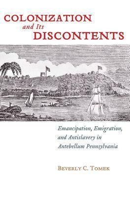 Colonization and Its Discontents: Emancipation, Emigration, and Antislavery in Antebellum Pennsylvania by Beverly C. Tomek