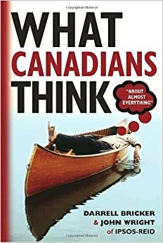 What Canadians Think About Almost Everything by John Wright, Darrell Bricker