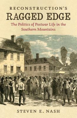 Reconstruction's Ragged Edge: The Politics of Postwar Life in the Southern Mountains by Steven E. Nash