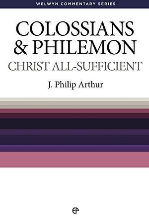 Christ-all Sufficient: Colossians and Philemon Simply Explained by J. Philip Arthur