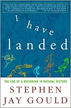 I Have Landed: The End of a Beginning in Natural History by Stephen Jay Gould