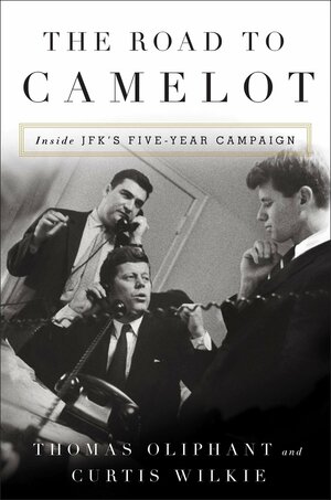 The Road to Camelot: Inside JFK's Five-Year Campaign by Thomas Oliphant, Curtis Wilkie