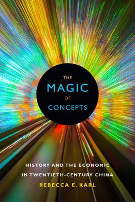 The Magic of Concepts: History and the Economic in Twentieth-Century China by Rebecca E. Karl